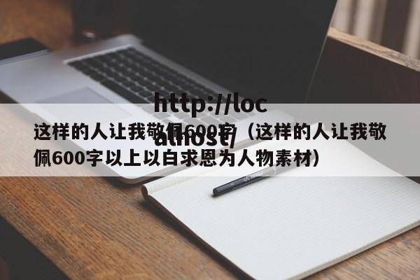 这样的人让我敬佩600字（这样的人让我敬佩600字以上以白求恩为人物素材）