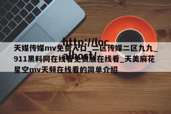 天媒传媒mv免费入口_二区传媒二区九九_911黑料网在线看免费版在线看_天美麻花星空mv天频在线看的简单介绍