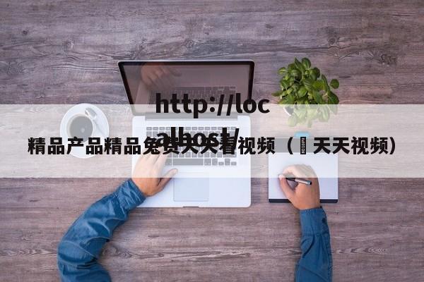 精品产品精品兔费天天看视频( 天天视频)